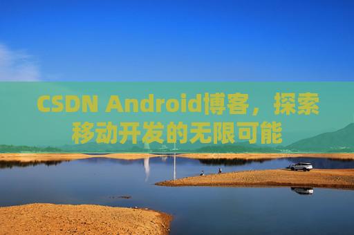 CSDN Android博客,探索移动开发的无限可能