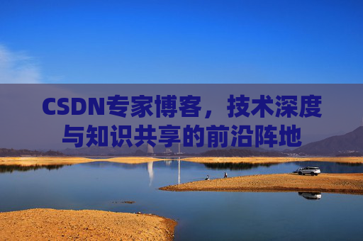 CSDN专家博客,技术深度与知识共享的前沿阵地